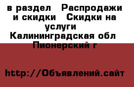  в раздел : Распродажи и скидки » Скидки на услуги . Калининградская обл.,Пионерский г.